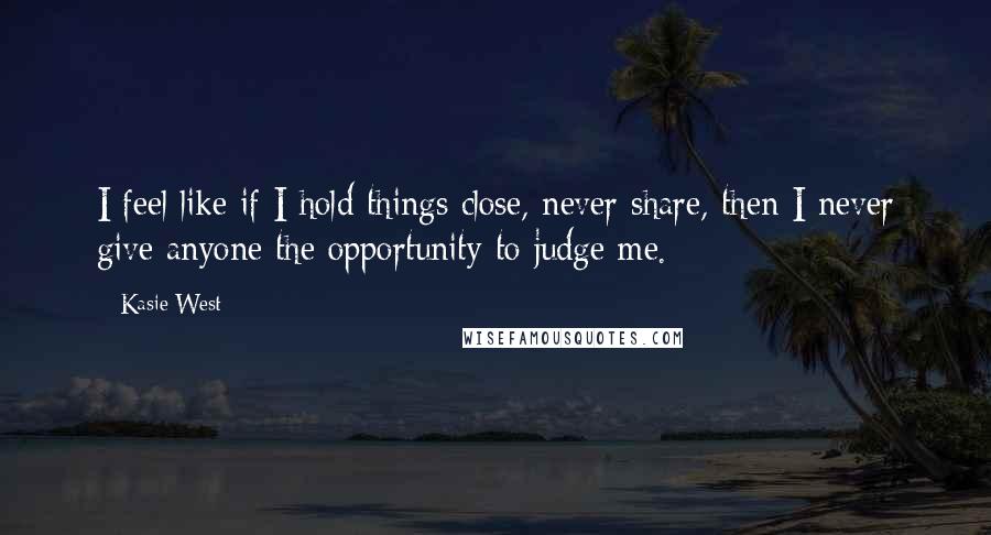 Kasie West Quotes: I feel like if I hold things close, never share, then I never give anyone the opportunity to judge me.