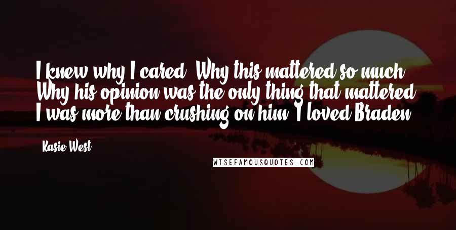 Kasie West Quotes: I knew why I cared. Why this mattered so much. Why his opinion was the only thing that mattered. I was more than crushing on him. I loved Braden.