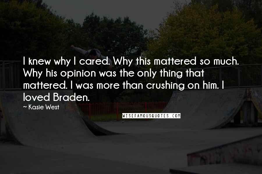 Kasie West Quotes: I knew why I cared. Why this mattered so much. Why his opinion was the only thing that mattered. I was more than crushing on him. I loved Braden.