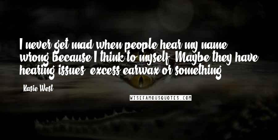 Kasie West Quotes: I never get mad when people hear my name wrong because I think to myself, Maybe they have hearing issues, excess earwax or something.