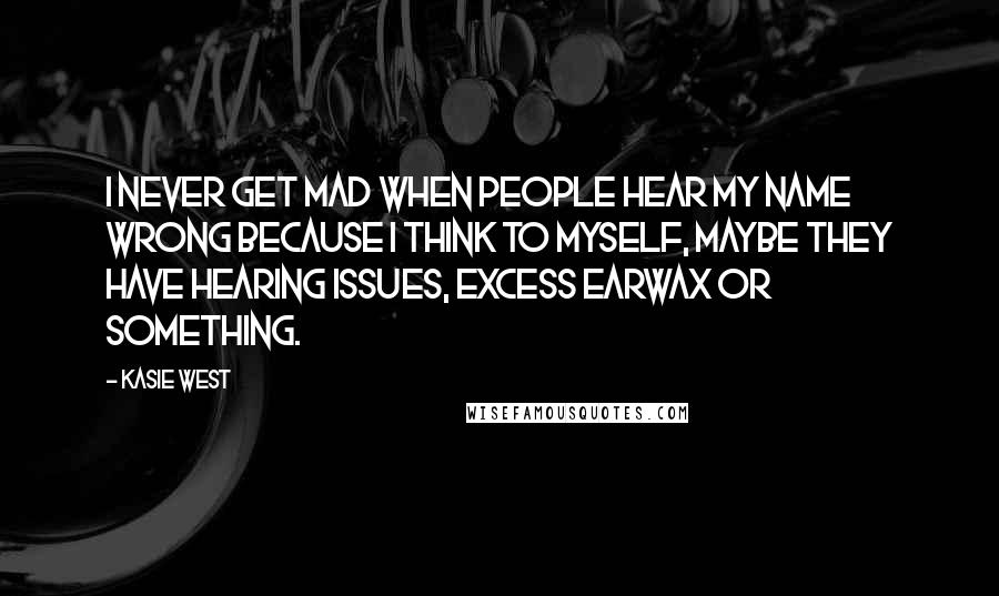 Kasie West Quotes: I never get mad when people hear my name wrong because I think to myself, Maybe they have hearing issues, excess earwax or something.