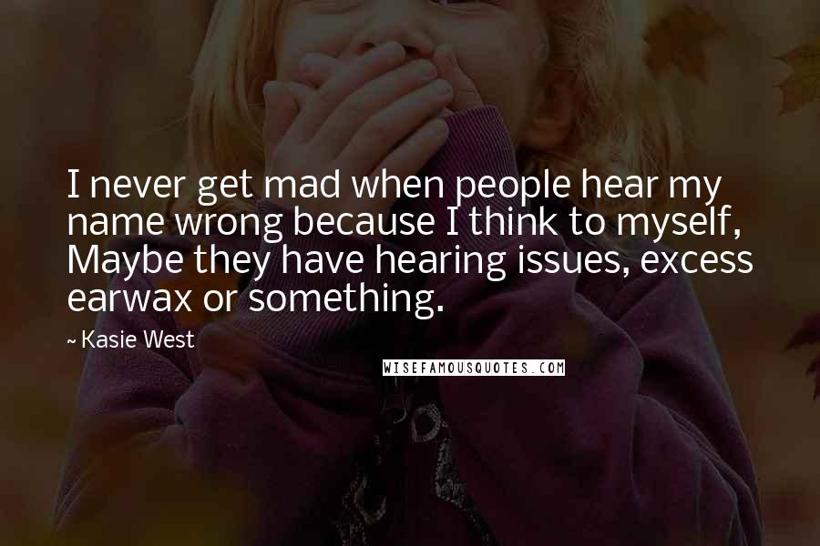 Kasie West Quotes: I never get mad when people hear my name wrong because I think to myself, Maybe they have hearing issues, excess earwax or something.