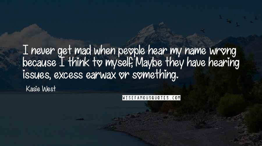 Kasie West Quotes: I never get mad when people hear my name wrong because I think to myself, Maybe they have hearing issues, excess earwax or something.