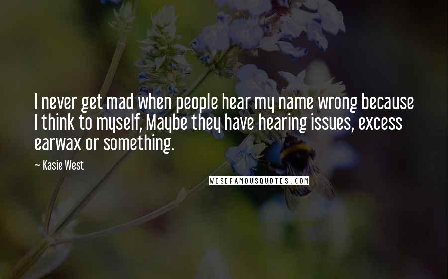 Kasie West Quotes: I never get mad when people hear my name wrong because I think to myself, Maybe they have hearing issues, excess earwax or something.