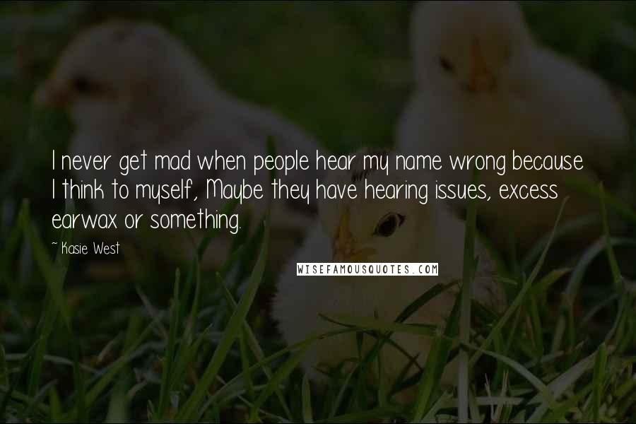 Kasie West Quotes: I never get mad when people hear my name wrong because I think to myself, Maybe they have hearing issues, excess earwax or something.