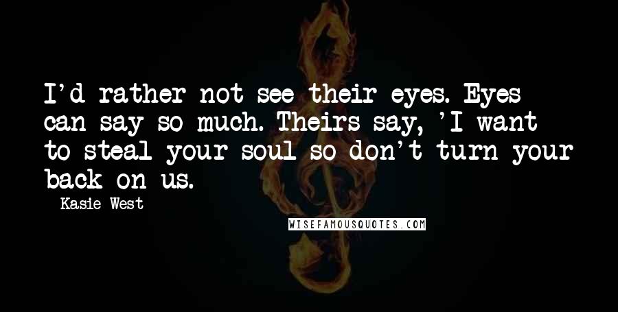 Kasie West Quotes: I'd rather not see their eyes. Eyes can say so much. Theirs say, 'I want to steal your soul so don't turn your back on us.