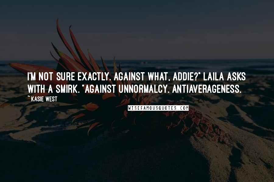 Kasie West Quotes: I'm not sure exactly. Against what, Addie?" Laila asks with a smirk. "Against unnormalcy. Antiaverageness.