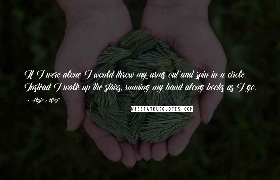 Kasie West Quotes: If I were alone I would throw my arms out and spin in a circle. Instead I walk up the stairs, running my hand along books as I go.