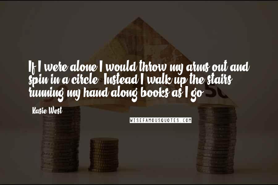 Kasie West Quotes: If I were alone I would throw my arms out and spin in a circle. Instead I walk up the stairs, running my hand along books as I go.