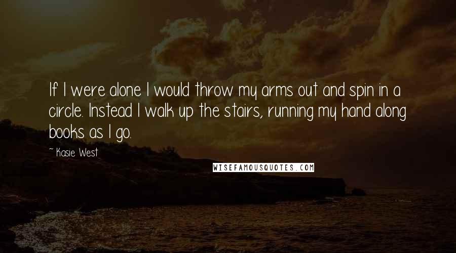 Kasie West Quotes: If I were alone I would throw my arms out and spin in a circle. Instead I walk up the stairs, running my hand along books as I go.