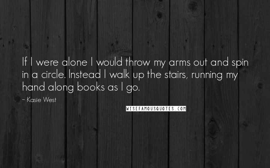 Kasie West Quotes: If I were alone I would throw my arms out and spin in a circle. Instead I walk up the stairs, running my hand along books as I go.
