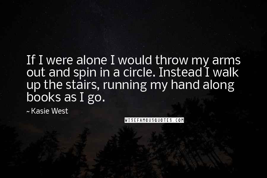 Kasie West Quotes: If I were alone I would throw my arms out and spin in a circle. Instead I walk up the stairs, running my hand along books as I go.