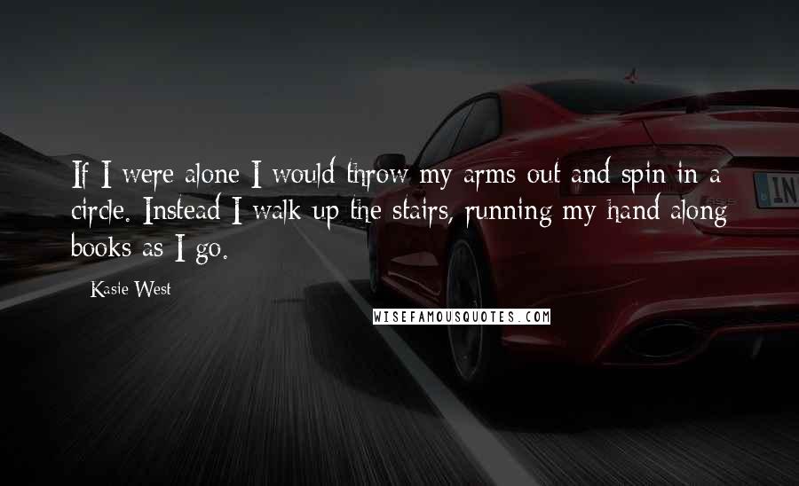 Kasie West Quotes: If I were alone I would throw my arms out and spin in a circle. Instead I walk up the stairs, running my hand along books as I go.