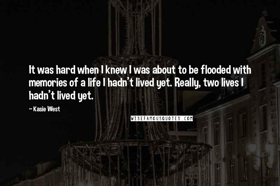 Kasie West Quotes: It was hard when I knew I was about to be flooded with memories of a life I hadn't lived yet. Really, two lives I hadn't lived yet.