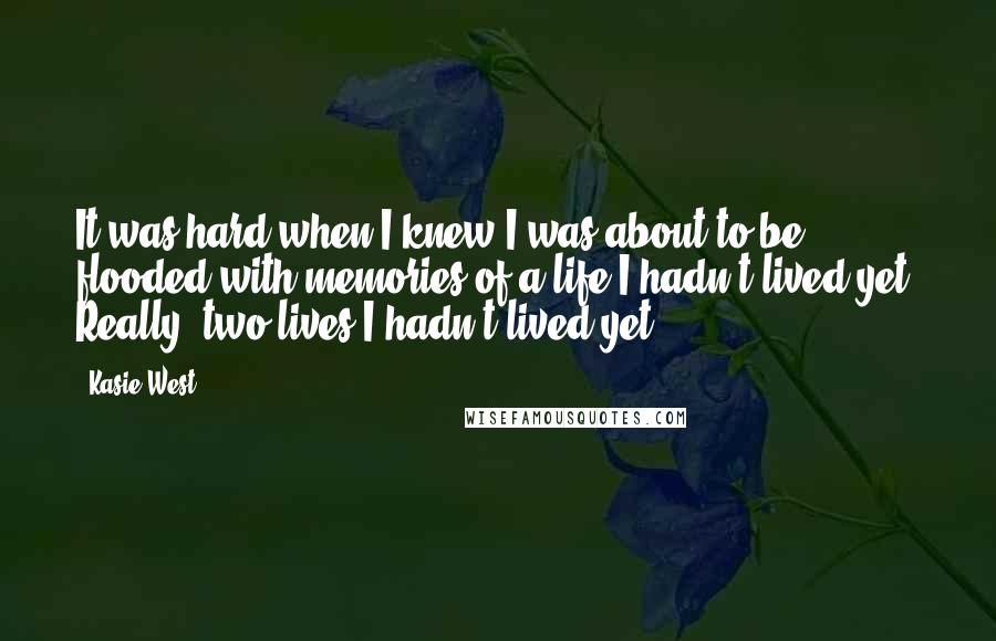Kasie West Quotes: It was hard when I knew I was about to be flooded with memories of a life I hadn't lived yet. Really, two lives I hadn't lived yet.