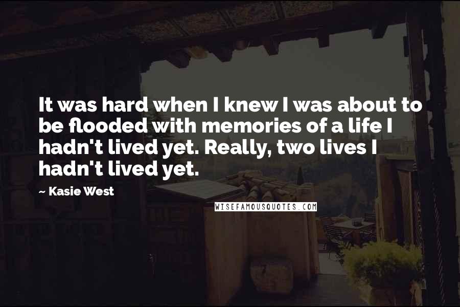 Kasie West Quotes: It was hard when I knew I was about to be flooded with memories of a life I hadn't lived yet. Really, two lives I hadn't lived yet.