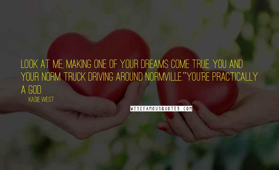 Kasie West Quotes: Look at me, making one of your dreams come true. You and your Norm truck driving around Normville.""You're practically a god.