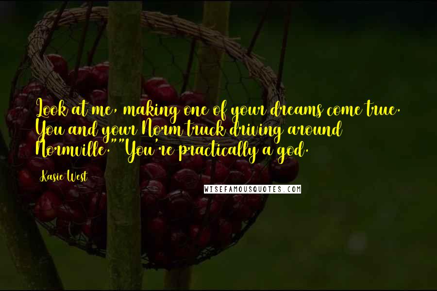 Kasie West Quotes: Look at me, making one of your dreams come true. You and your Norm truck driving around Normville.""You're practically a god.