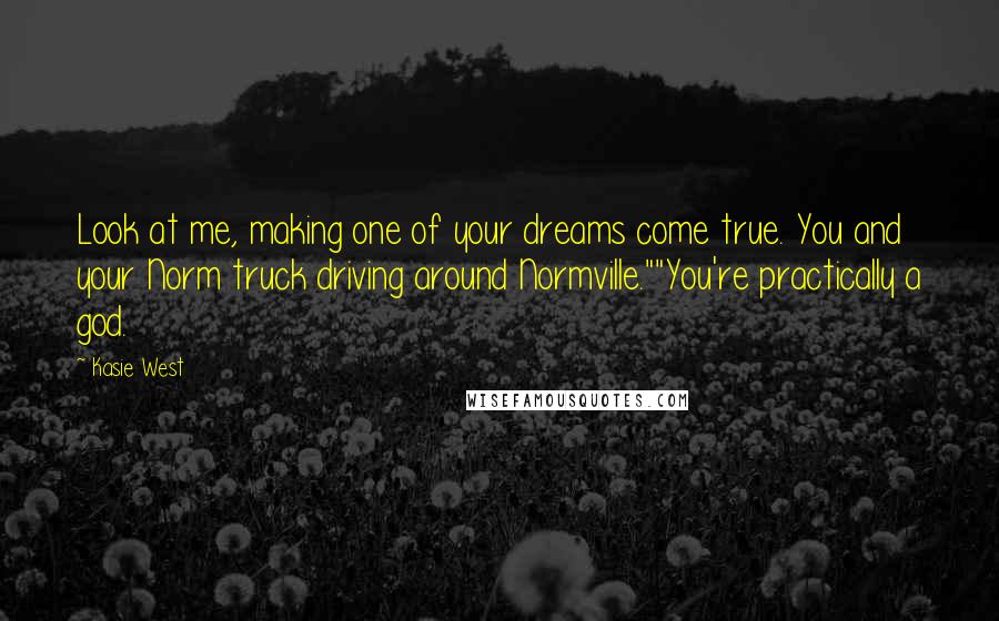 Kasie West Quotes: Look at me, making one of your dreams come true. You and your Norm truck driving around Normville.""You're practically a god.