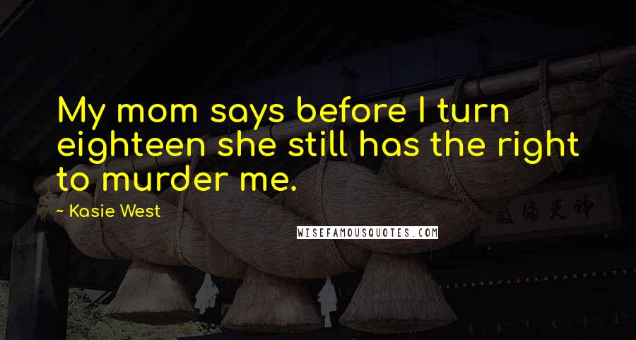 Kasie West Quotes: My mom says before I turn eighteen she still has the right to murder me.