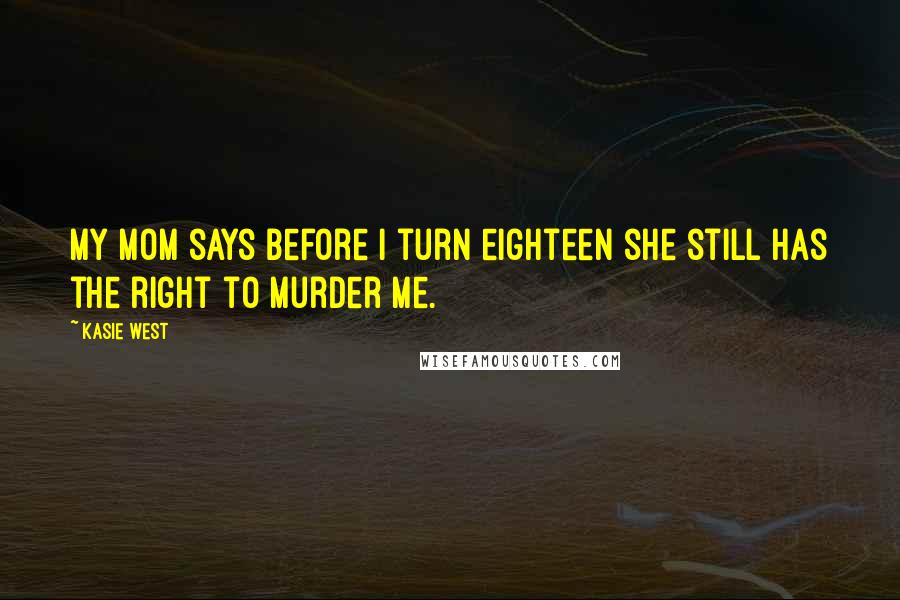 Kasie West Quotes: My mom says before I turn eighteen she still has the right to murder me.