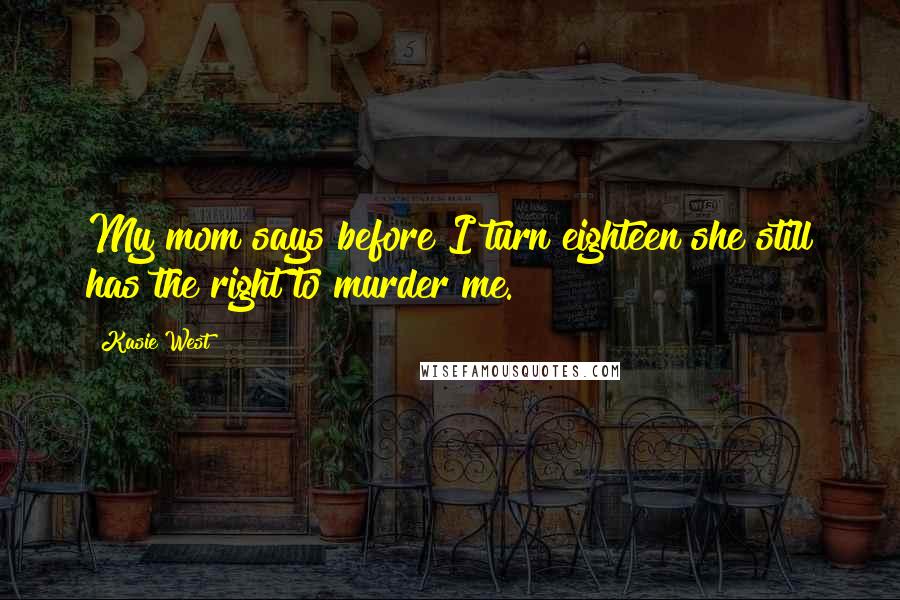 Kasie West Quotes: My mom says before I turn eighteen she still has the right to murder me.