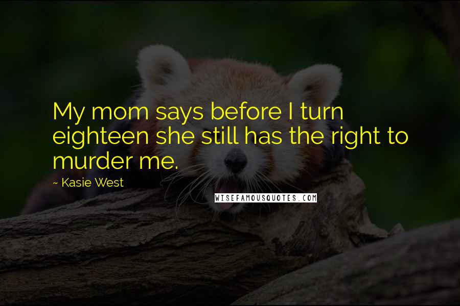 Kasie West Quotes: My mom says before I turn eighteen she still has the right to murder me.