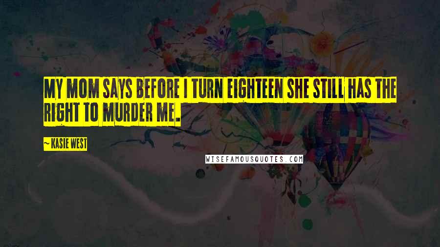 Kasie West Quotes: My mom says before I turn eighteen she still has the right to murder me.