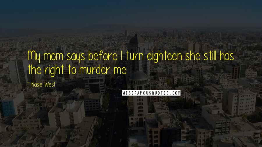 Kasie West Quotes: My mom says before I turn eighteen she still has the right to murder me.