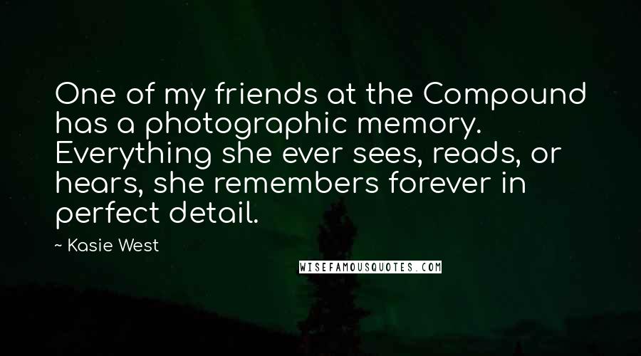 Kasie West Quotes: One of my friends at the Compound has a photographic memory. Everything she ever sees, reads, or hears, she remembers forever in perfect detail.