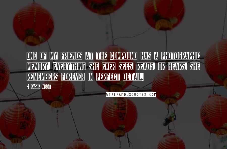 Kasie West Quotes: One of my friends at the Compound has a photographic memory. Everything she ever sees, reads, or hears, she remembers forever in perfect detail.