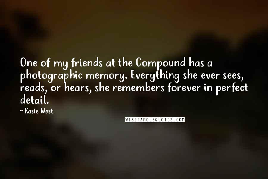 Kasie West Quotes: One of my friends at the Compound has a photographic memory. Everything she ever sees, reads, or hears, she remembers forever in perfect detail.