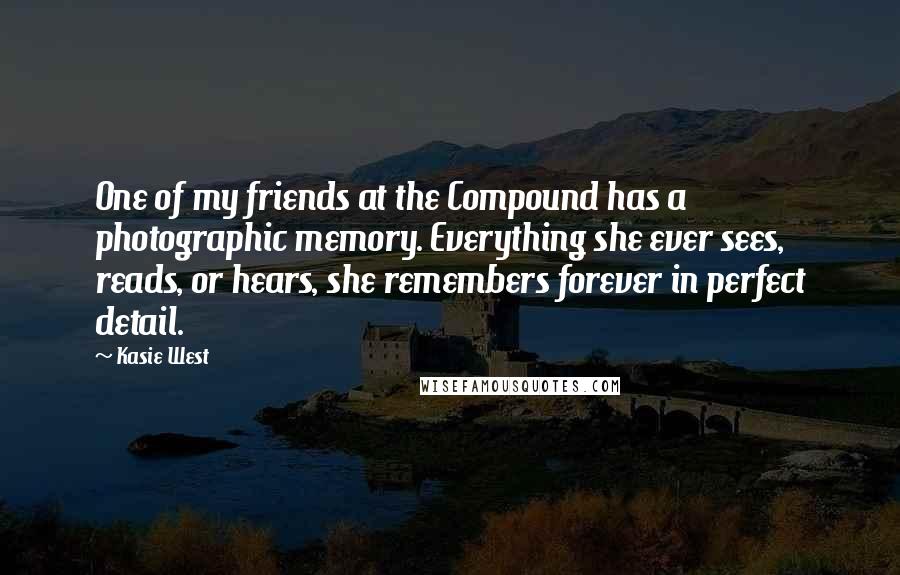 Kasie West Quotes: One of my friends at the Compound has a photographic memory. Everything she ever sees, reads, or hears, she remembers forever in perfect detail.