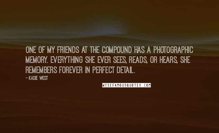 Kasie West Quotes: One of my friends at the Compound has a photographic memory. Everything she ever sees, reads, or hears, she remembers forever in perfect detail.