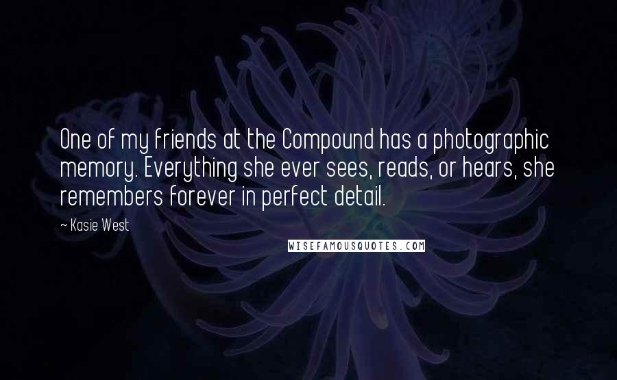 Kasie West Quotes: One of my friends at the Compound has a photographic memory. Everything she ever sees, reads, or hears, she remembers forever in perfect detail.