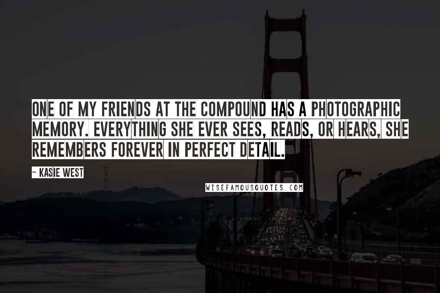 Kasie West Quotes: One of my friends at the Compound has a photographic memory. Everything she ever sees, reads, or hears, she remembers forever in perfect detail.