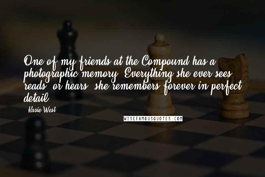 Kasie West Quotes: One of my friends at the Compound has a photographic memory. Everything she ever sees, reads, or hears, she remembers forever in perfect detail.