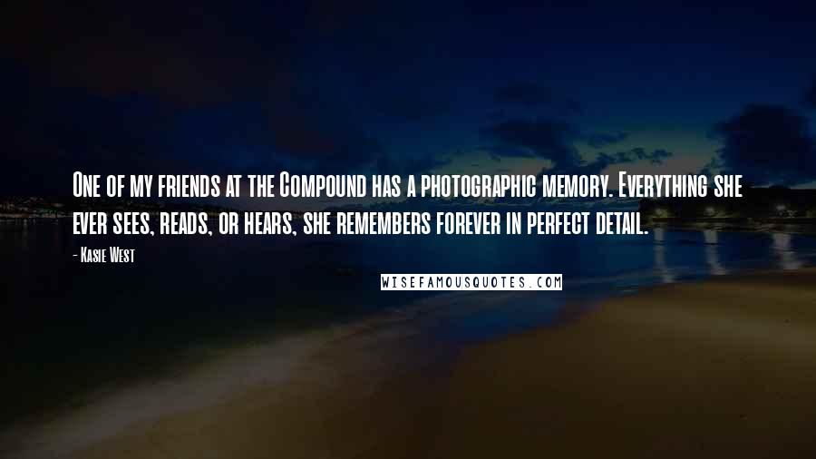 Kasie West Quotes: One of my friends at the Compound has a photographic memory. Everything she ever sees, reads, or hears, she remembers forever in perfect detail.