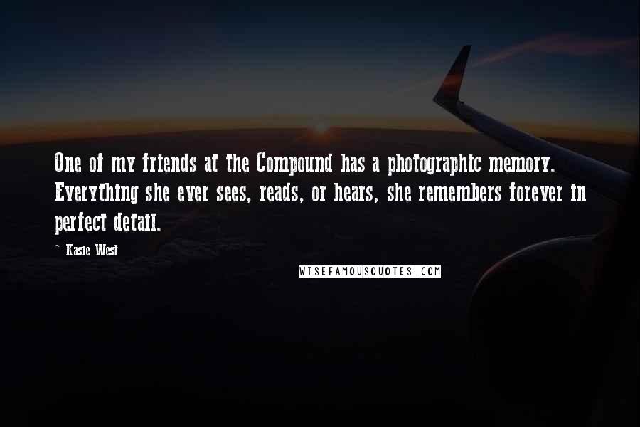 Kasie West Quotes: One of my friends at the Compound has a photographic memory. Everything she ever sees, reads, or hears, she remembers forever in perfect detail.