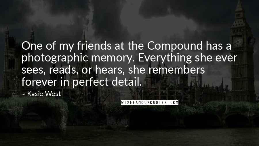 Kasie West Quotes: One of my friends at the Compound has a photographic memory. Everything she ever sees, reads, or hears, she remembers forever in perfect detail.