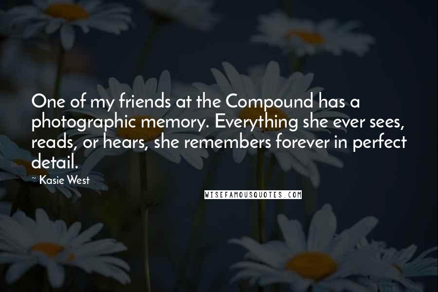 Kasie West Quotes: One of my friends at the Compound has a photographic memory. Everything she ever sees, reads, or hears, she remembers forever in perfect detail.