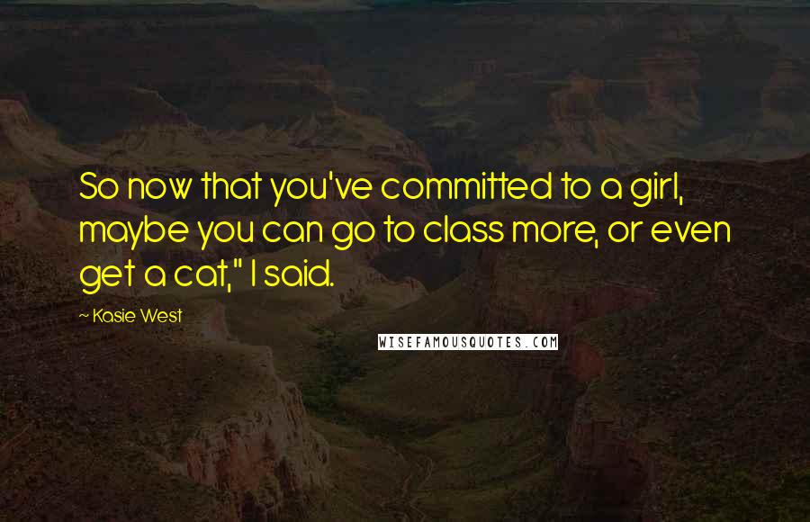 Kasie West Quotes: So now that you've committed to a girl, maybe you can go to class more, or even get a cat," I said.