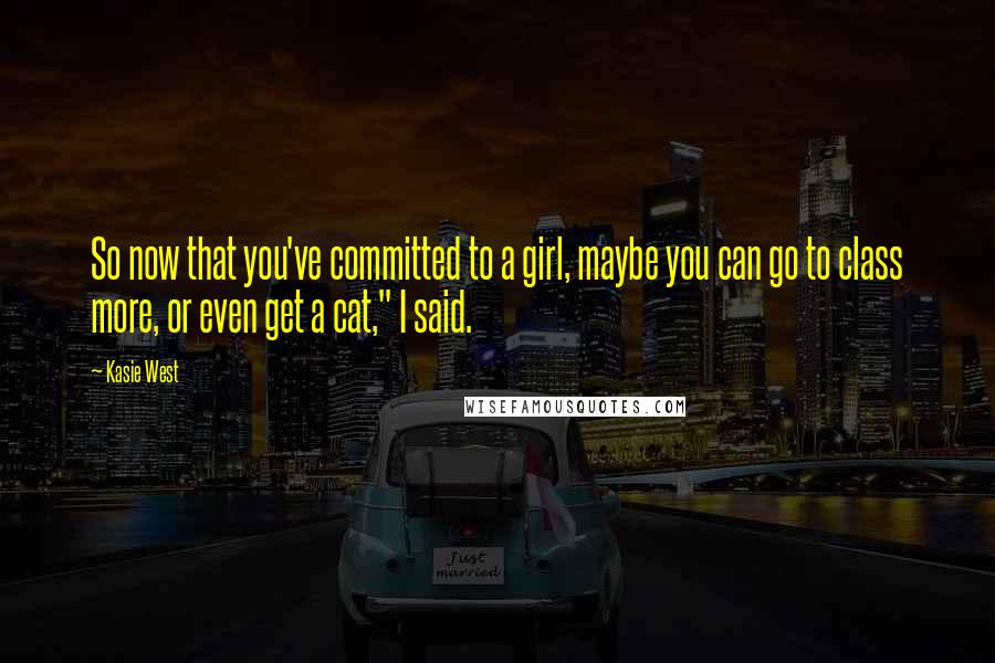 Kasie West Quotes: So now that you've committed to a girl, maybe you can go to class more, or even get a cat," I said.