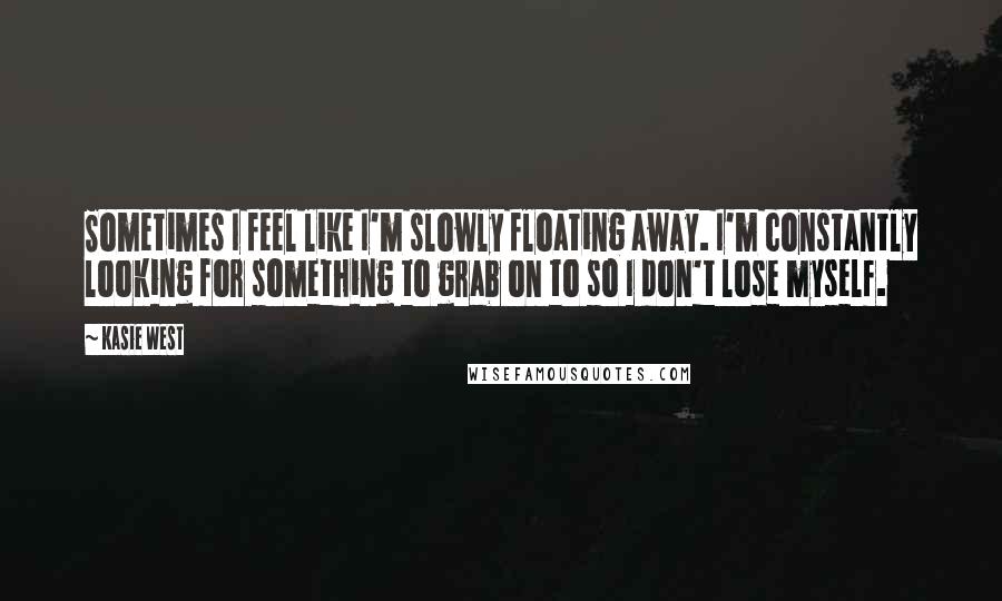 Kasie West Quotes: Sometimes I feel like I'm slowly floating away. I'm constantly looking for something to grab on to so I don't lose myself.