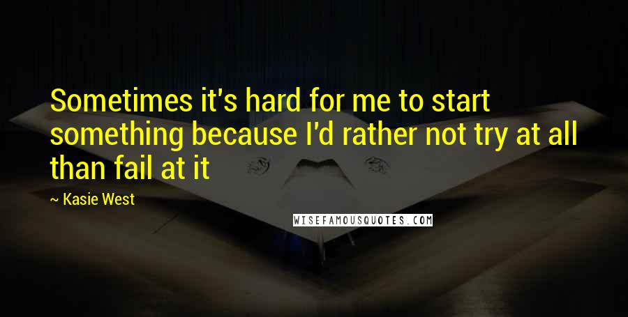 Kasie West Quotes: Sometimes it's hard for me to start something because I'd rather not try at all than fail at it