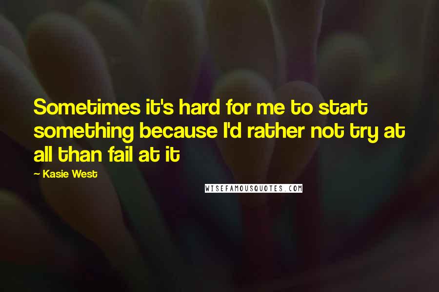 Kasie West Quotes: Sometimes it's hard for me to start something because I'd rather not try at all than fail at it