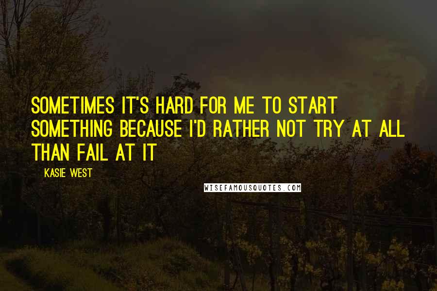 Kasie West Quotes: Sometimes it's hard for me to start something because I'd rather not try at all than fail at it