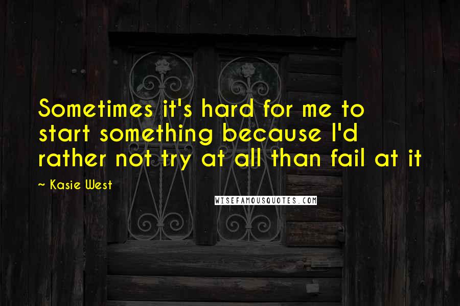 Kasie West Quotes: Sometimes it's hard for me to start something because I'd rather not try at all than fail at it