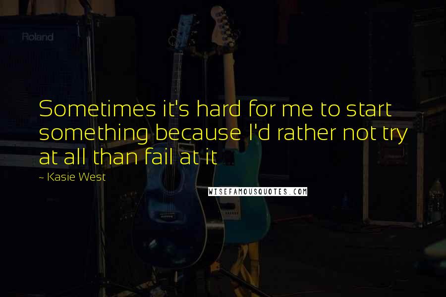 Kasie West Quotes: Sometimes it's hard for me to start something because I'd rather not try at all than fail at it