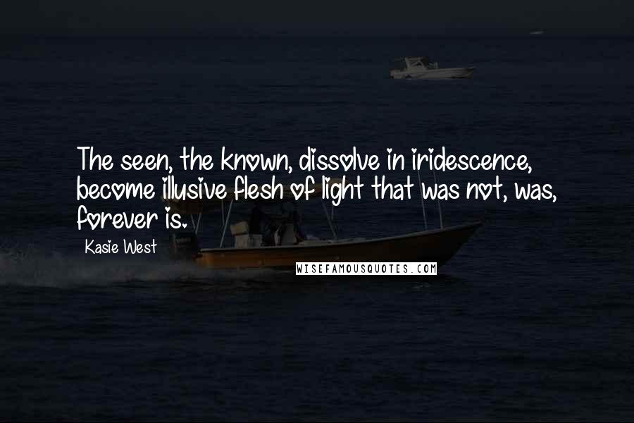 Kasie West Quotes: The seen, the known, dissolve in iridescence, become illusive flesh of light that was not, was, forever is.